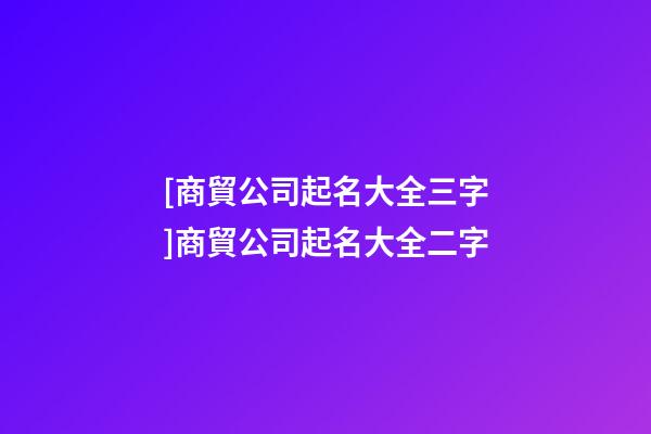 [商貿公司起名大全三字]商貿公司起名大全二字-第1張-公司起名-玄機派